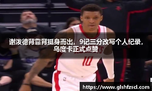 谢泼德背靠背挺身而出，9记三分改写个人纪录，乌度卡正式点赞